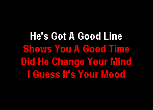 He's Got A Good Line
Shows You A Good Time

Did He Change Your Mind
I Guess lfs Your Mood