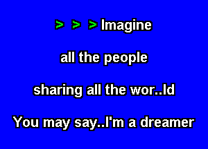tl l Mmagine
all the people

sharing all the wor..ld

You may say..l'm a dreamer