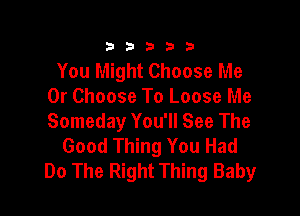 333332!

You Might Choose Me
Or Choose To Loose Me

Someday You'll See The
Good Thing You Had
Do The Right Thing Baby