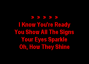 33333

I Know You're Ready
You Show All The Signs

Your Eyes Sparkle
0h, How They Shine