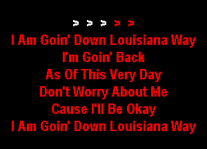 33333

I Am Goin' Down Louisiana Way
I'm Goin' Back
As Of This Very Day
Don't Worry About Me

Cause I'll Be Okay
I Am Goin' Down Louisiana Way