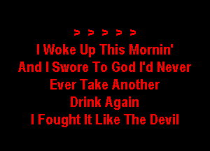 333332!

lWoke Up This Mornin'
And I Swore To God I'd Never

Ever Take Another
Drink Again
I Fought It Like The Devil