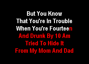 But You Know
That You're In Trouble
When You're Fourteen

And Drunk By 10 Am
Tried To Hide It
From My Mom And Dad