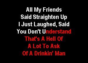 All My Friends
Said Straighten Up
I Just Laughed, Said
You Don't Understand

That's A Hell Of
A Lot To Ask
Of A Drinkin' Man