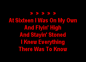 333332!

At Sixteen I Was On My Own
And Flyin' High

And Stayin' Stoned
I Knew Everything
There Was To Know