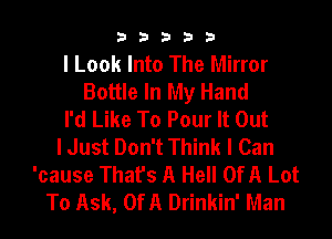 33333

I Look Into The Mirror
Bottle In My Hand
I'd Like To Pour It Out
I Just Don't Think I Can
'cause That's A Hell OfA Lot
To Ask, OfA Drinkin' Man