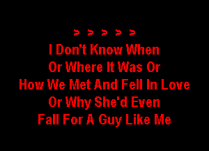 333332!

I Don't Know When
0r Where It Was Or

How We Met And Fell In Love
0r Why She'd Even
Fall For A Guy Like Me