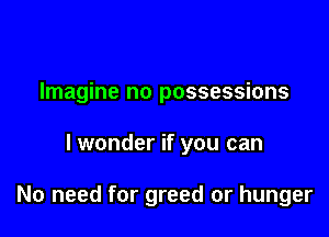 Imagine no possessions

lwonder if you can

No need for greed or hunger