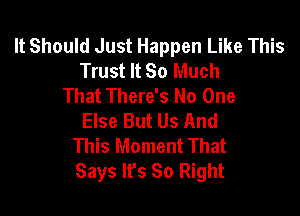 It Should Just Happen Like This
Trust It So Much
That There's No One

Else But Us And
This Moment That
Says It's 80 Right