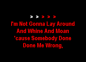 33333

I'm Not Gonna Lay Around
And Whine And Moan

'cause Somebody Done
Done Me Wrong,