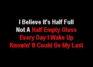 I Believe Ifs Half Full
Not A Half Empty Glass

Every Day I Wake Up
Knowin' It Could Be My Last