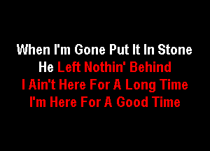 When I'm Gone Put It In Stone
He Left Nothin' Behind

lAin't Here For A Long Time
I'm Here For A Good Time