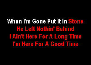 When I'm Gone Put It In Stone
He Left Nothin' Behind

lAin't Here For A Long Time
I'm Here For A Good Time