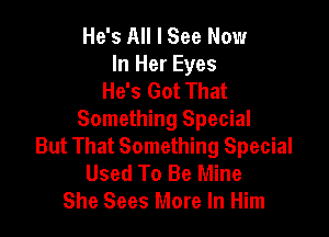He's All I See Now
In Her Eyes
He's Got That

Something Special
But That Something Special
Used To Be Mine
She Sees More In Him
