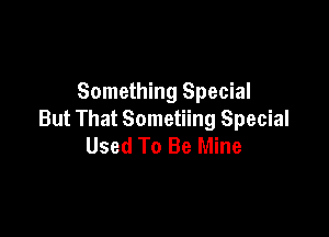 Something Special

But That Sometiing Special
Used To Be Mine