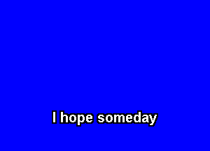 I hope someday