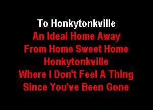 To Honkytonkuille
An Ideal Home Away
From Home Sweet Home
Honkytonkuille
Where I Don't Feel A Thing
Since You've Been Gone