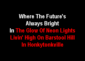 Where The Future's
Always Bright
In The Glow 0f Neon Lights

Liuin' High On Barstool Hill
In Honkytonkville