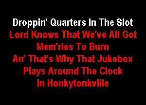 Droppin' Quarters In The Slot
Lord Knows That We've All Got
Mem'ries To Burn
An' That's Why That Jukebox
Plays Around The Clock
In Honkytonkuille