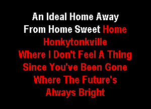 An Ideal Home Away
From Home Sweet Home
Honkytonkuille
Where I Don't Feel A Thing
Since You've Been Gone
Where The Future's
Always Bright