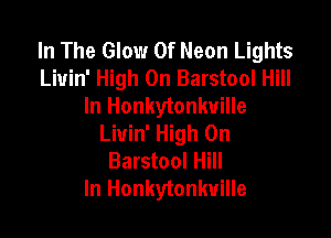In The Glow 0f Neon Lights
Liuin' High On Barstool Hill
In Honkytonkuille

Liuin' High On
Barstool Hill
In Honkytonkuille