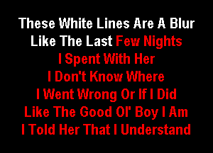 These White Lines Are A Blur
Like The Last Few Nights
I Spent With Her
I Don't Know Where
I Went Wrong 0r lfl Did
Like The Good Ol' Boy I Am
I Told Her That I Understand