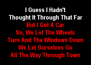 I Guess I Hadn't
Thought It Through That Far
But I Got A Car
So, We Let The Wheels
Turn And The Windows Down
We Let Ourselves Go
All The Way Through Town