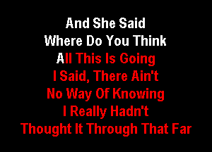 And She Said
Where Do You Think
All This Is Going
I Said, There Ain't

No Way Of Knowing
I Really Hadn't
Thought It Through That Far