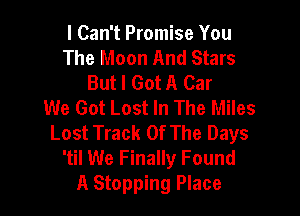 I Can't Promise You
The Moon And Stars
But I Got A Car
We Got Lost In The Miles

Lost Track Of The Days
'til We Finally Found
A Stopping Place