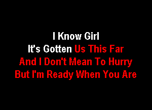 I Know Girl
It's Gotten Us This Far

And I Don't Mean To Hurry
But I'm Ready When You Are