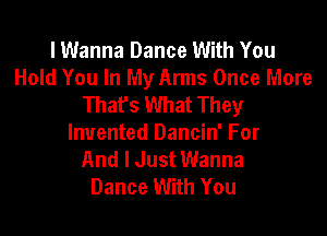 I Wanna Dance With You
Hold You In My Arms Once More
Thafs What They

Invented Dancin' For
And I Just Wanna
Dance With You