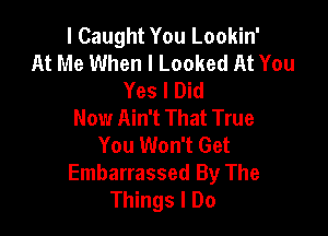 I Caught You Lookin'
At Me When I Looked At You
Yes I Did
Now Ain't That True

You Won't Get
Embarrassed By The
Things I Do