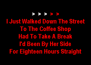 333332!

lJust Walked Down The Street
To The Coffee Shop

Had To Take A Break
I'd Been By Her Side
For Eighteen Hours Straight