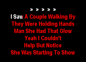 b33321

I Saw A Couple Walking By
They Were Holding Hands
Man She Had That Glow

Yeah I Couldn't
Help But Notice
She Was Starting To Show