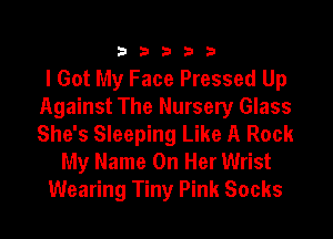 33333

I Got My Face Pressed Up
Against The Nursery Glass
She's Sleeping Like A Rock

My Name On Her Wrist
Wearing Tiny Pink Socks