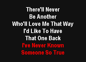 There'll Never
Be Another
Who'll Love Me That Way
I'd Like To Have

That One Back