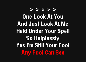 b33321

One Look At You
And Just Look At Me
Held Under Your Spell

So Helplessly
Yes I'm Still Your Fool