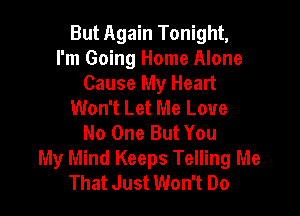 But Again Tonight,
I'm Going Home Alone
Cause My Heart
Won't Let Me Love

No One But You
My Mind Keeps Telling Me
That Just Won't Do