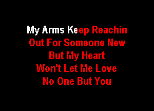 My Arms Keep Reachin
Out For Someone New
But My Heart

Won't Let Me Love
No One But You