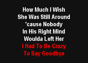 How Much I Wish
She Was Still Around

'cause Nobody
In His Right Mind

Woulda Left Her