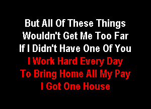 But All Of These Things
Wouldn't Get Me Too Far
lfl Didn't Have One Of You

lWork Hard Every Day
To Bring Home All My Pay
I Got One House