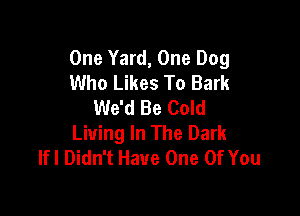 One Yard, One Dog
Who Likes To Bark
We'd Be Cold

Living In The Dark
lfl Didn't Have One Of You