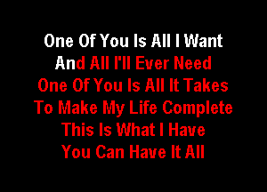 One Of You Is All I Want
And All I'll Ever Need
One Of You Is All It Takes

To Make My Life Complete
This Is What I Have
You Can Have It All