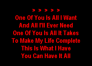 b33321

One Of You Is All I Want
And All I'll Ever Need
One Of You Is All It Takes

To Make My Life Complete
This Is What I Have
You Can Have It All