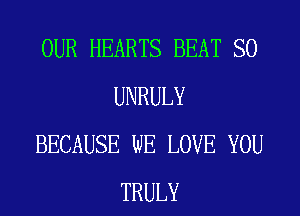OUR HEARTS BEAT SO
UNRULY
BECAUSE WE LOVE YOU
TRULY