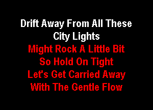 Drift Away From All These
City Lights
Might Rock A Little Bit

So Hold On Tight
Lefs Get Carried Away
With The Gentle Flow