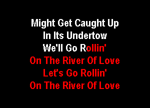 Might Get Caught Up
In Its Undertow
We'll Go Rollin'

On The River Of Love
Lefs Go Rollin'
On The River Of Love