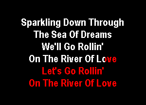 Sparkling Down Through
The Sea Of Dreams
We'll Go Rollin'

On The River Of Love
Let's Go Rollin'
On The River Of Love