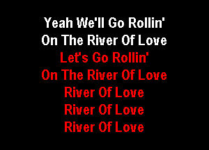 Yeah We'll Go Rollin'
On The River Of Love
Lefs Go Rollin'
On The River Of Love

River Of Love
River Of Love
River Of Love