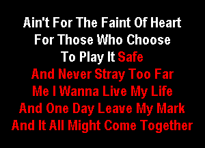 Ain't For The Faint Of Heart
For Those Who Choose
To Play It Safe
And Never Stray Too Far
Me I Wanna Live My Life
And One Day Leave My Mark
And It All Might Come Together